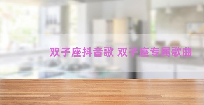 双子座抖音歌 双子座专属歌曲 双子座抖音歌 双子座专属歌曲